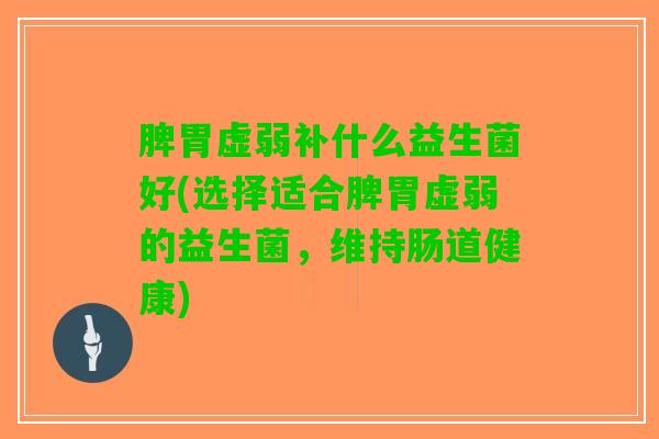 脾胃虚弱补什么益生菌好(选择适合脾胃虚弱的益生菌，维持肠道健康)