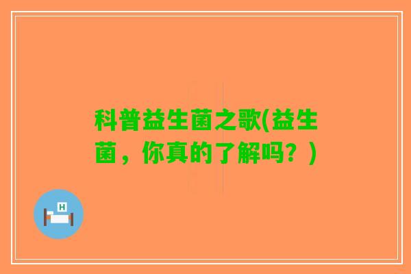 科普益生菌之歌(益生菌，你真的了解吗？)