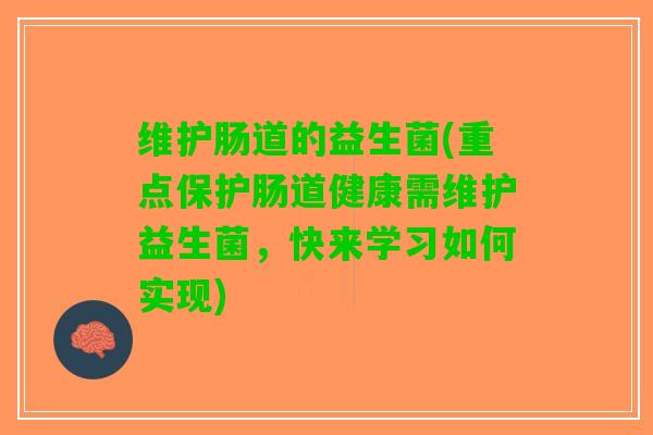维护肠道的益生菌(重点保护肠道健康需维护益生菌，快来学习如何实现)
