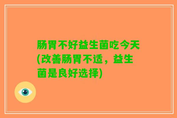 肠胃不好益生菌吃今天(改善肠胃不适，益生菌是良好选择)