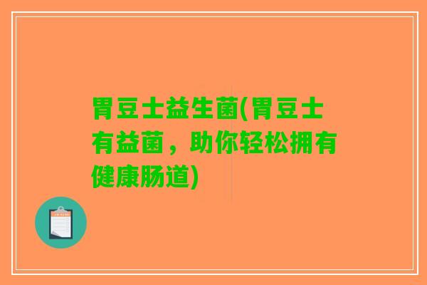 胃豆士益生菌(胃豆士有益菌，助你轻松拥有健康肠道)
