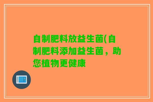 自制肥料放益生菌(自制肥料添加益生菌，助您植物更健康
