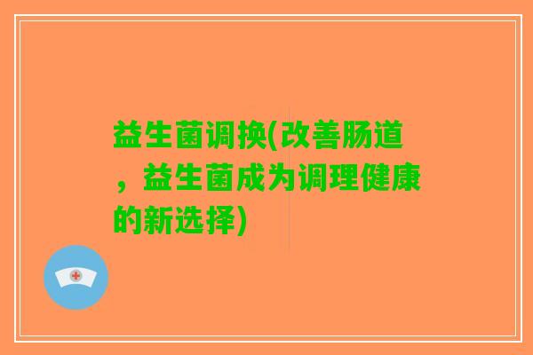 益生菌调换(改善肠道，益生菌成为调理健康的新选择)