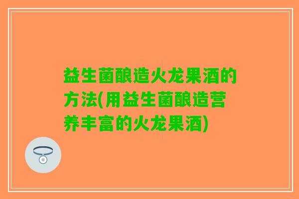 益生菌酿造火龙果酒的方法(用益生菌酿造营养丰富的火龙果酒)