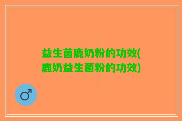 益生菌鹿奶粉的功效(鹿奶益生菌粉的功效)