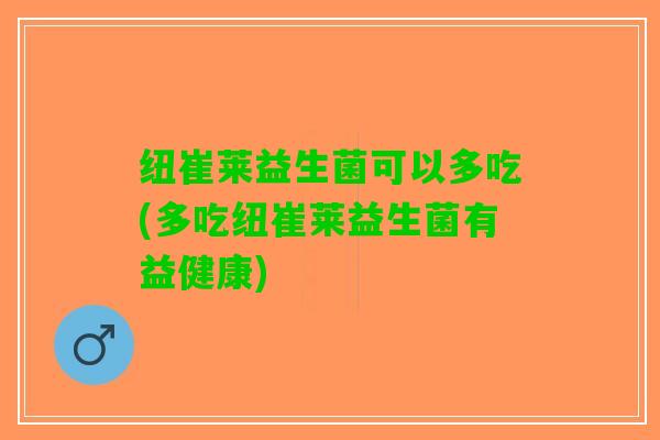 纽崔莱益生菌可以多吃(多吃纽崔莱益生菌有益健康)