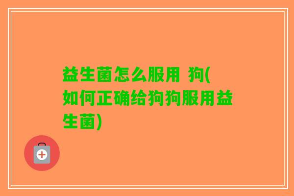 益生菌怎么服用 狗(如何正确给狗狗服用益生菌)
