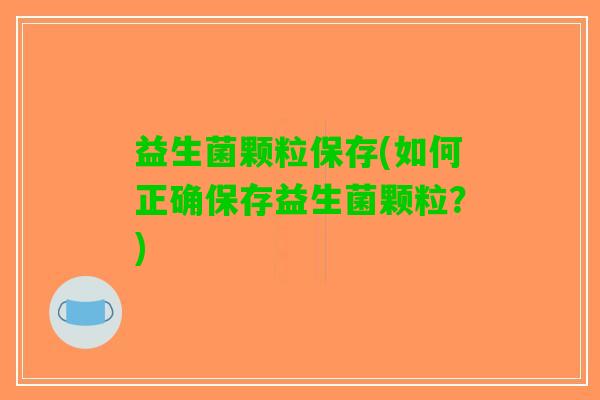 益生菌颗粒保存(如何正确保存益生菌颗粒？)