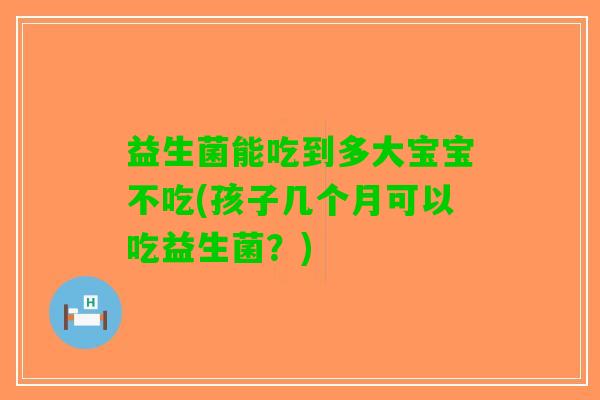 益生菌能吃到多大宝宝不吃(孩子几个月可以吃益生菌？)