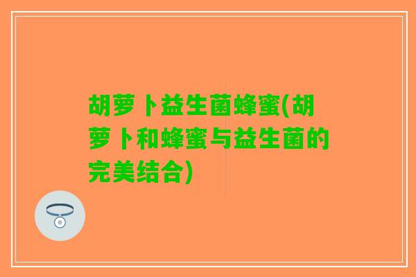 胡萝卜益生菌蜂蜜(胡萝卜和蜂蜜与益生菌的完美结合)