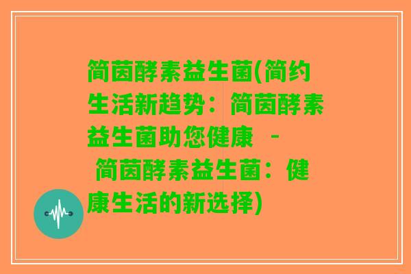 简茵酵素益生菌(简约生活新趋势：简茵酵素益生菌助您健康  - 简茵酵素益生菌：健康生活的新选择)