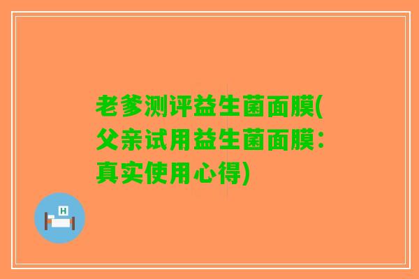 老爹测评益生菌面膜(父亲试用益生菌面膜：真实使用心得)