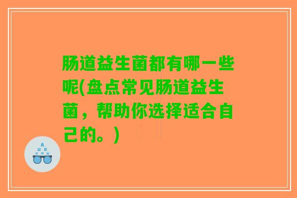 肠道益生菌都有哪一些呢(盘点常见肠道益生菌，帮助你选择适合自己的。)
