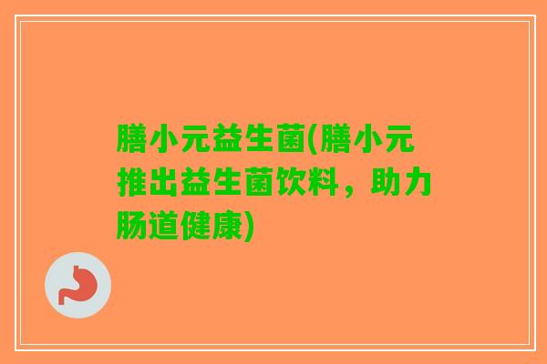 膳小元益生菌(膳小元推出益生菌饮料，助力肠道健康)
