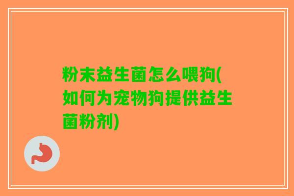 粉末益生菌怎么喂狗(如何为宠物狗提供益生菌粉剂)