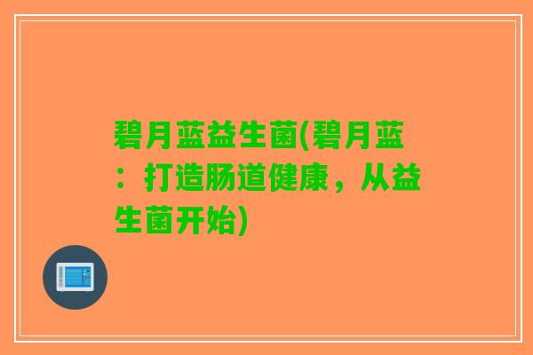 碧月蓝益生菌(碧月蓝：打造肠道健康，从益生菌开始)