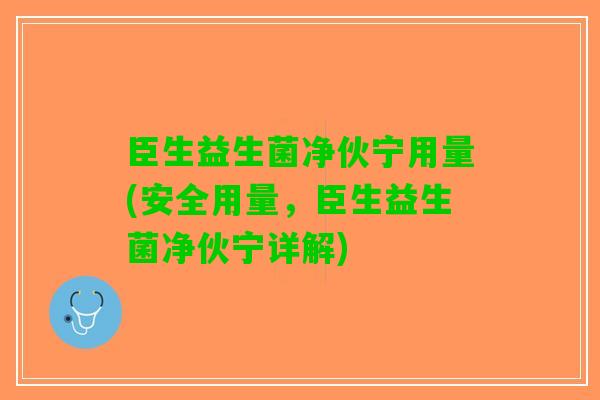 臣生益生菌净伙宁用量(安全用量，臣生益生菌净伙宁详解)