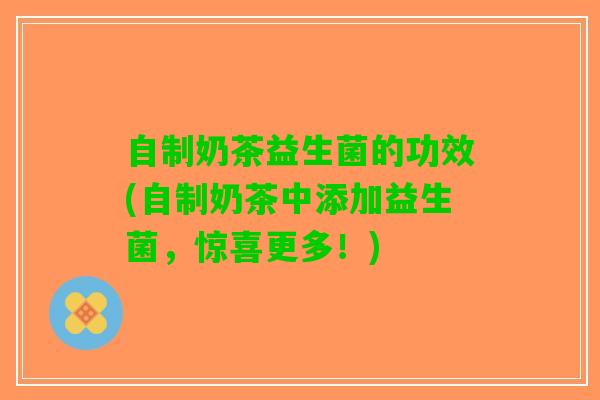 自制奶茶益生菌的功效(自制奶茶中添加益生菌，惊喜更多！)