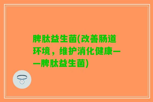 脾肽益生菌(改善肠道环境，维护消化健康——脾肽益生菌)