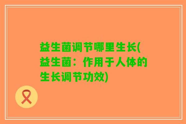 益生菌调节哪里生长(益生菌：作用于人体的生长调节功效)