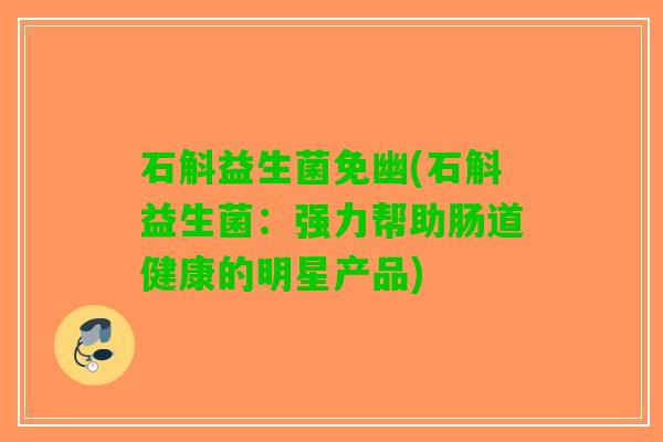 石斛益生菌免幽(石斛益生菌：强力帮助肠道健康的明星产品)
