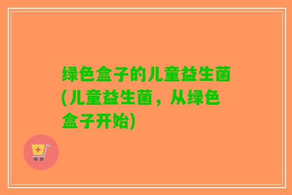 绿色盒子的儿童益生菌(儿童益生菌，从绿色盒子开始)