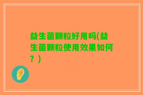 益生菌颗粒好用吗(益生菌颗粒使用效果如何？)