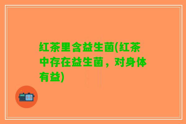 红茶里含益生菌(红茶中存在益生菌，对身体有益)