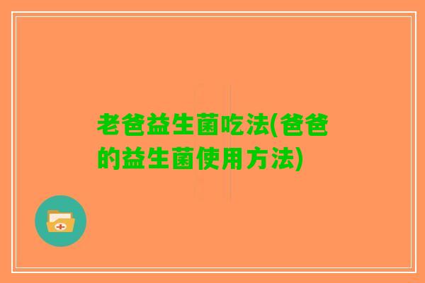 老爸益生菌吃法(爸爸的益生菌使用方法)