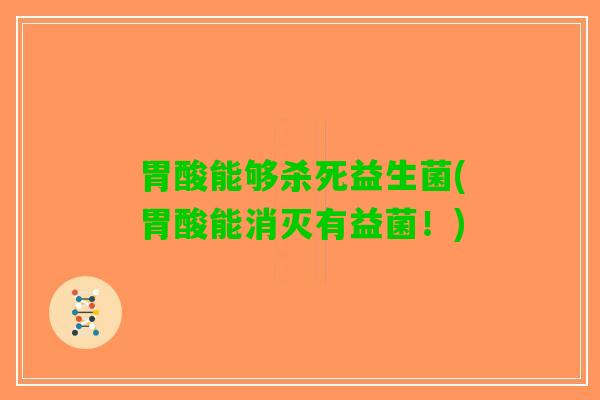 胃酸能够杀死益生菌(胃酸能消灭有益菌！)