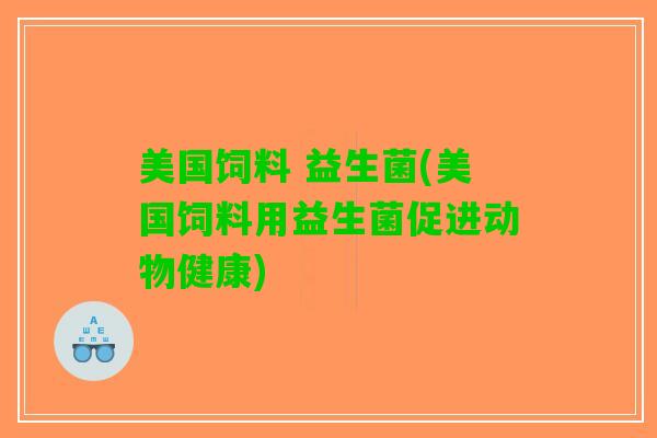 美国饲料 益生菌(美国饲料用益生菌促进动物健康)