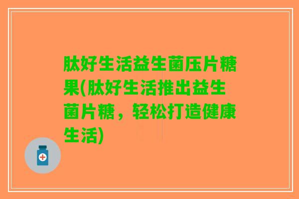 肽好生活益生菌压片糖果(肽好生活推出益生菌片糖，轻松打造健康生活)