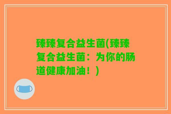 臻臻复合益生菌(臻臻复合益生菌：为你的肠道健康加油！)
