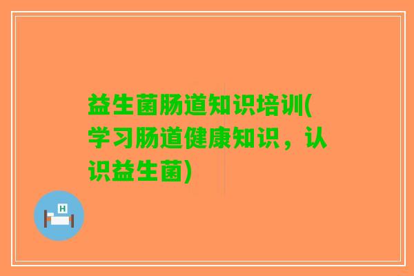 益生菌肠道知识培训(学习肠道健康知识，认识益生菌)