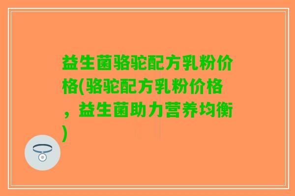 益生菌骆驼配方乳粉价格(骆驼配方乳粉价格，益生菌助力营养均衡)