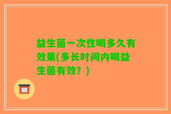 益生菌一次性喝多久有效果(多长时间内喝益生菌有效？)