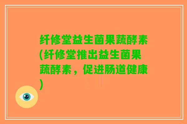 纤修堂益生菌果蔬酵素(纤修堂推出益生菌果蔬酵素，促进肠道健康)