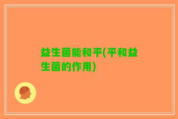 益生菌能和平(平和益生菌的作用)
