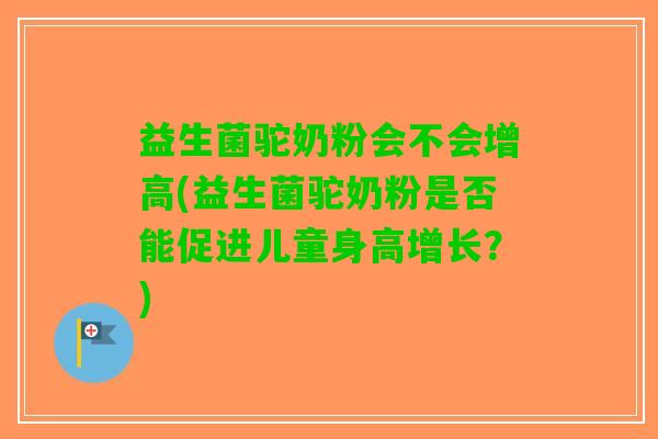 益生菌驼奶粉会不会增高(益生菌驼奶粉是否能促进儿童身高增长？)