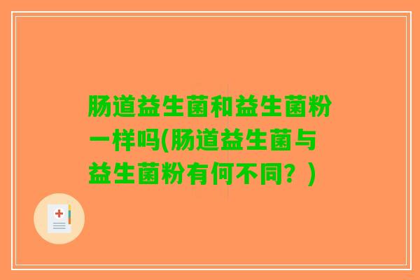 肠道益生菌和益生菌粉一样吗(肠道益生菌与益生菌粉有何不同？)