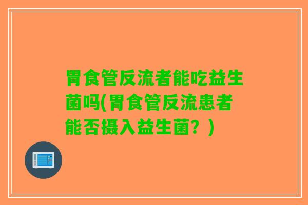胃食管反流者能吃益生菌吗(胃食管反流患者能否摄入益生菌？)