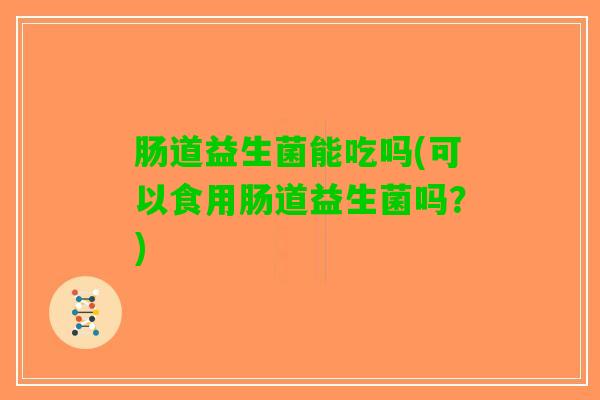 肠道益生菌能吃吗(可以食用肠道益生菌吗？)