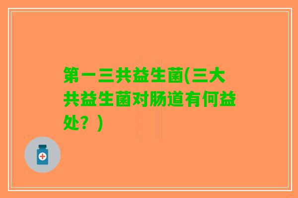 第一三共益生菌(三大共益生菌对肠道有何益处？)