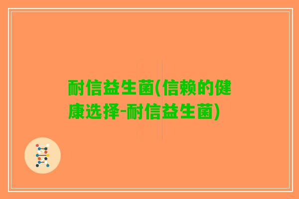 耐信益生菌(信赖的健康选择-耐信益生菌)