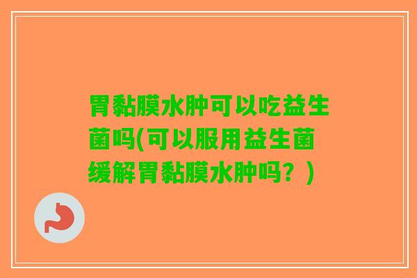 胃黏膜水肿可以吃益生菌吗(可以服用益生菌缓解胃黏膜水肿吗？)