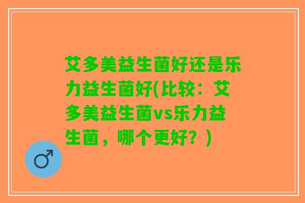 艾多美益生菌好还是乐力益生菌好(比较：艾多美益生菌vs乐力益生菌，哪个更好？)