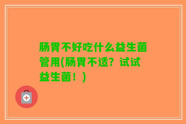肠胃不好吃什么益生菌管用(肠胃不适？试试益生菌！)