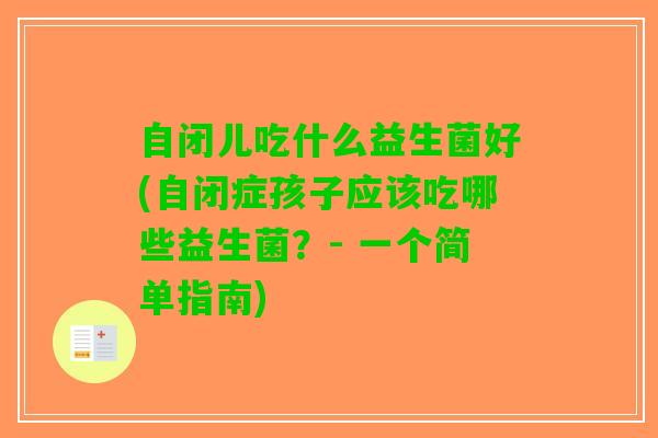 自闭儿吃什么益生菌好(自闭症孩子应该吃哪些益生菌？- 一个简单指南)