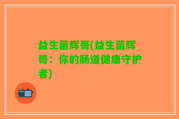 益生菌辉哥(益生菌辉哥：你的肠道健康守护者)