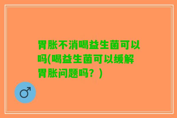 胃胀不消喝益生菌可以吗(喝益生菌可以缓解胃胀问题吗？)